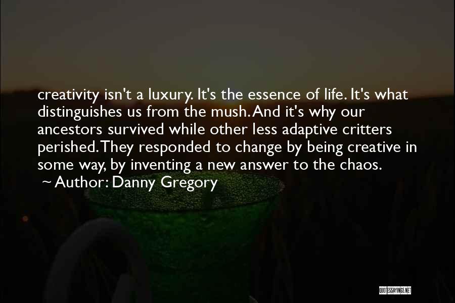 Danny Gregory Quotes: Creativity Isn't A Luxury. It's The Essence Of Life. It's What Distinguishes Us From The Mush. And It's Why Our