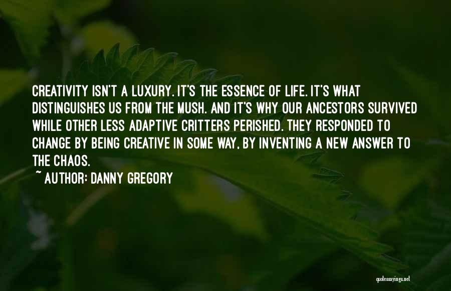 Danny Gregory Quotes: Creativity Isn't A Luxury. It's The Essence Of Life. It's What Distinguishes Us From The Mush. And It's Why Our