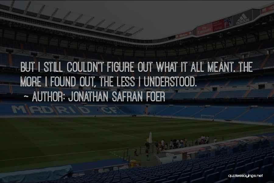 Jonathan Safran Foer Quotes: But I Still Couldn't Figure Out What It All Meant. The More I Found Out, The Less I Understood.