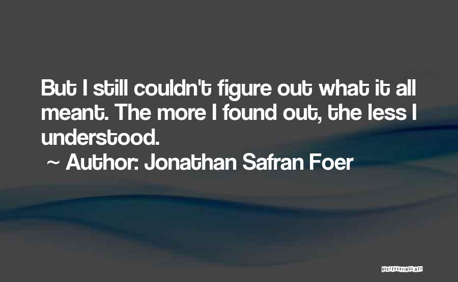 Jonathan Safran Foer Quotes: But I Still Couldn't Figure Out What It All Meant. The More I Found Out, The Less I Understood.