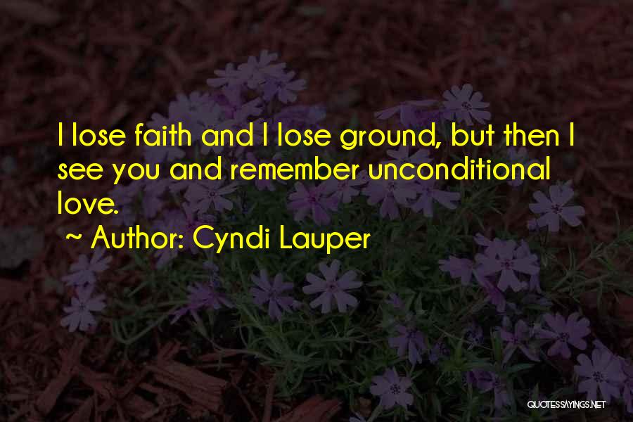 Cyndi Lauper Quotes: I Lose Faith And I Lose Ground, But Then I See You And Remember Unconditional Love.
