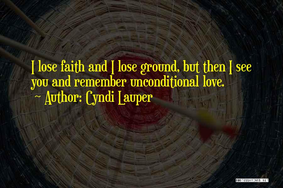 Cyndi Lauper Quotes: I Lose Faith And I Lose Ground, But Then I See You And Remember Unconditional Love.