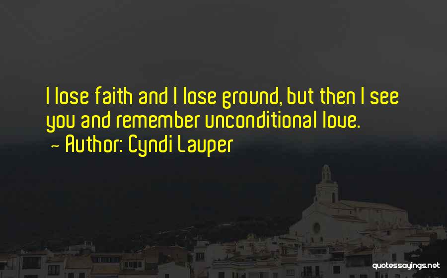 Cyndi Lauper Quotes: I Lose Faith And I Lose Ground, But Then I See You And Remember Unconditional Love.