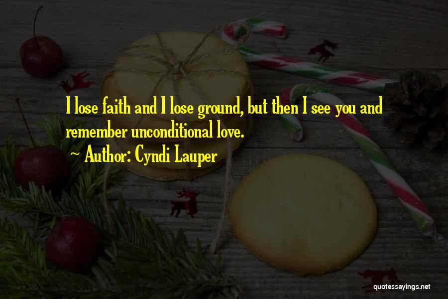 Cyndi Lauper Quotes: I Lose Faith And I Lose Ground, But Then I See You And Remember Unconditional Love.
