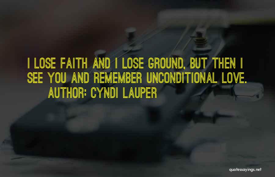 Cyndi Lauper Quotes: I Lose Faith And I Lose Ground, But Then I See You And Remember Unconditional Love.