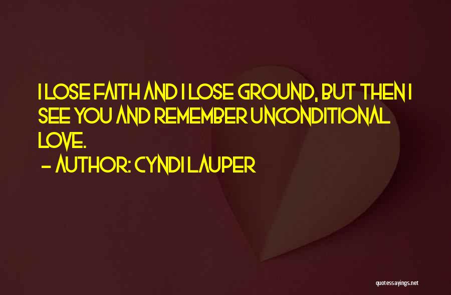 Cyndi Lauper Quotes: I Lose Faith And I Lose Ground, But Then I See You And Remember Unconditional Love.