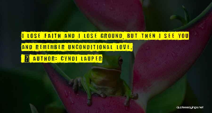 Cyndi Lauper Quotes: I Lose Faith And I Lose Ground, But Then I See You And Remember Unconditional Love.