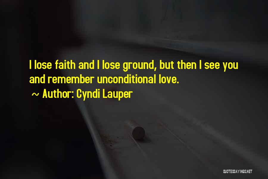 Cyndi Lauper Quotes: I Lose Faith And I Lose Ground, But Then I See You And Remember Unconditional Love.