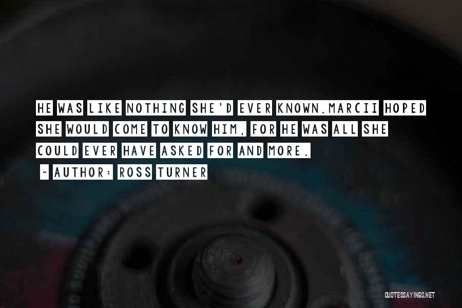 Ross Turner Quotes: He Was Like Nothing She'd Ever Known.marcii Hoped She Would Come To Know Him, For He Was All She Could