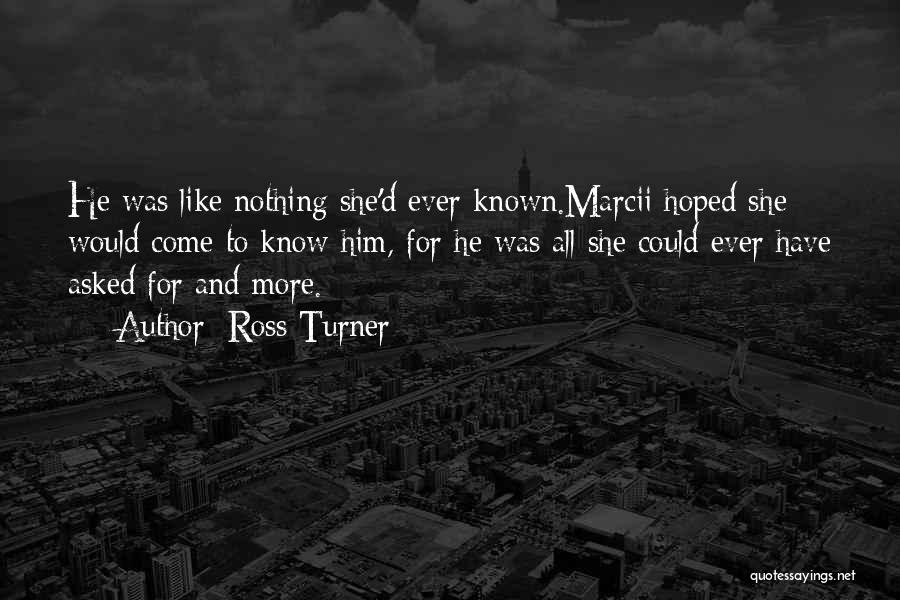Ross Turner Quotes: He Was Like Nothing She'd Ever Known.marcii Hoped She Would Come To Know Him, For He Was All She Could