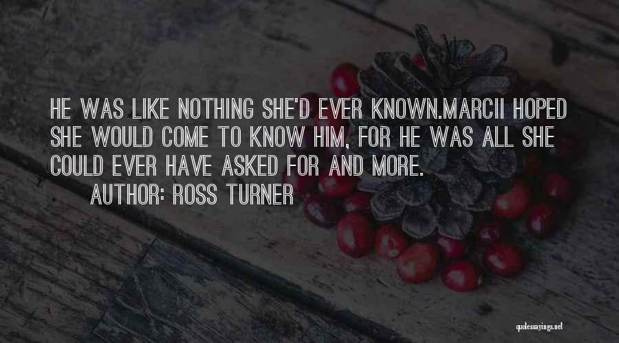 Ross Turner Quotes: He Was Like Nothing She'd Ever Known.marcii Hoped She Would Come To Know Him, For He Was All She Could