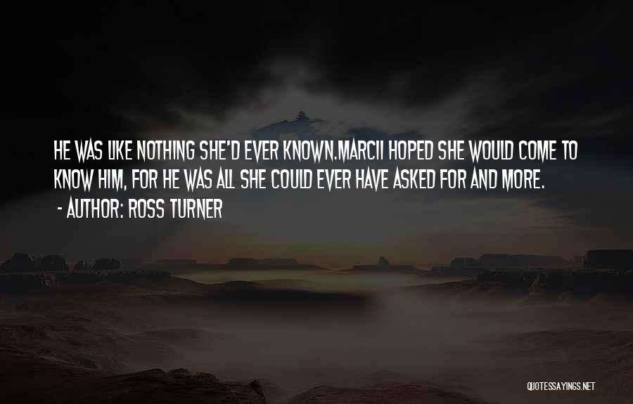 Ross Turner Quotes: He Was Like Nothing She'd Ever Known.marcii Hoped She Would Come To Know Him, For He Was All She Could