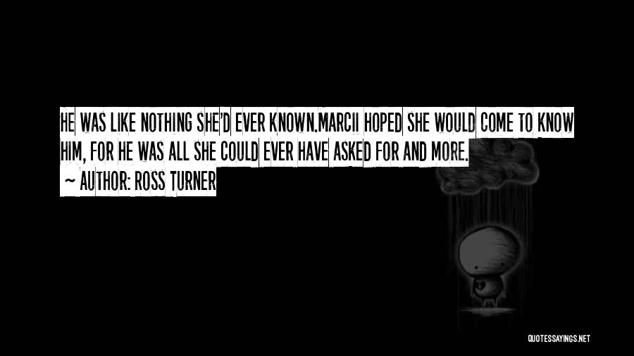 Ross Turner Quotes: He Was Like Nothing She'd Ever Known.marcii Hoped She Would Come To Know Him, For He Was All She Could