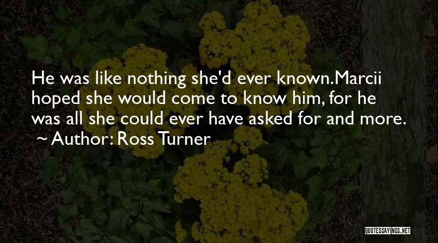 Ross Turner Quotes: He Was Like Nothing She'd Ever Known.marcii Hoped She Would Come To Know Him, For He Was All She Could