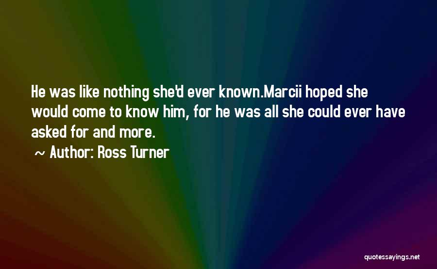 Ross Turner Quotes: He Was Like Nothing She'd Ever Known.marcii Hoped She Would Come To Know Him, For He Was All She Could