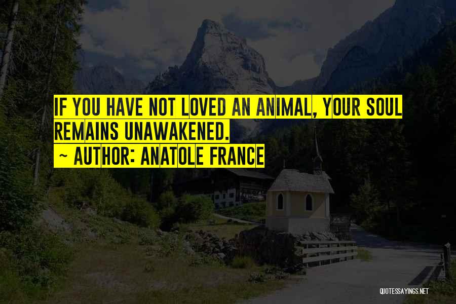 Anatole France Quotes: If You Have Not Loved An Animal, Your Soul Remains Unawakened.