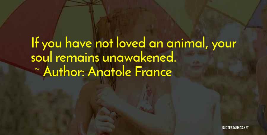 Anatole France Quotes: If You Have Not Loved An Animal, Your Soul Remains Unawakened.