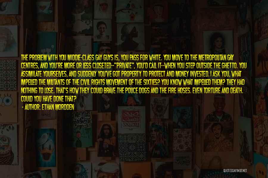 Ethan Mordden Quotes: The Problem With You Middle-class Gay Guys Is, You Pass For White. You Move To The Metropolitan Gay Centres, And