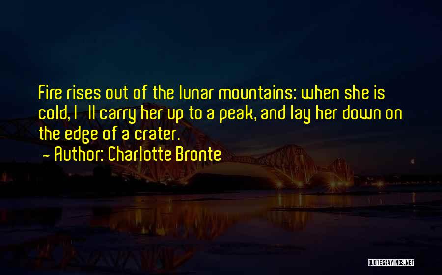 Charlotte Bronte Quotes: Fire Rises Out Of The Lunar Mountains: When She Is Cold, I'll Carry Her Up To A Peak, And Lay