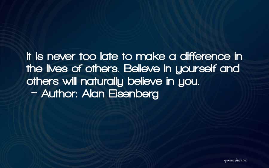 Alan Eisenberg Quotes: It Is Never Too Late To Make A Difference In The Lives Of Others. Believe In Yourself And Others Will