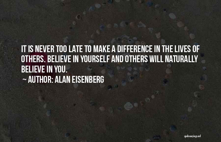 Alan Eisenberg Quotes: It Is Never Too Late To Make A Difference In The Lives Of Others. Believe In Yourself And Others Will