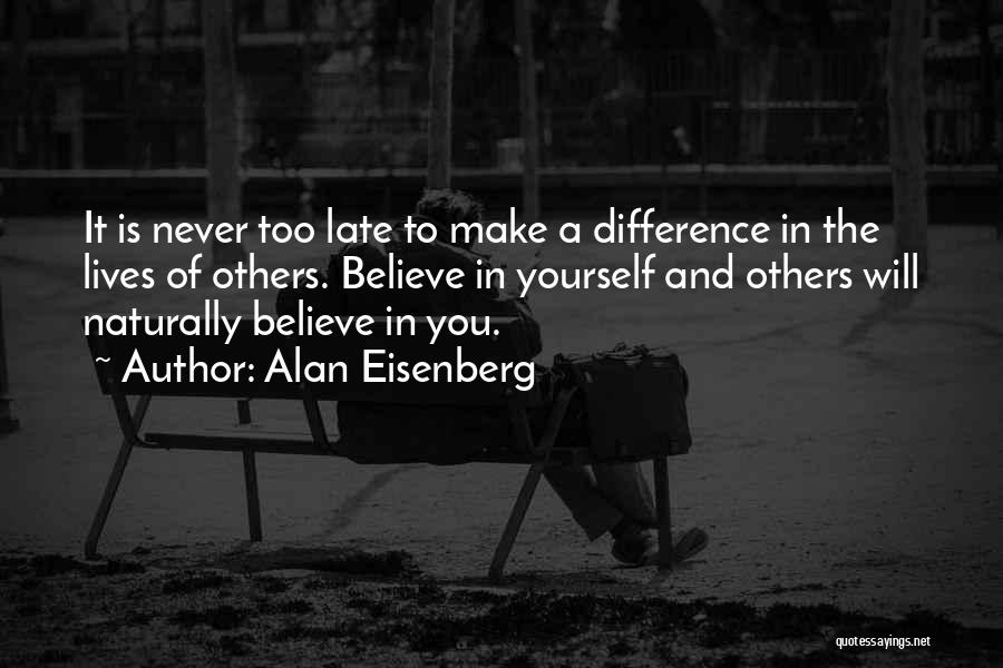 Alan Eisenberg Quotes: It Is Never Too Late To Make A Difference In The Lives Of Others. Believe In Yourself And Others Will