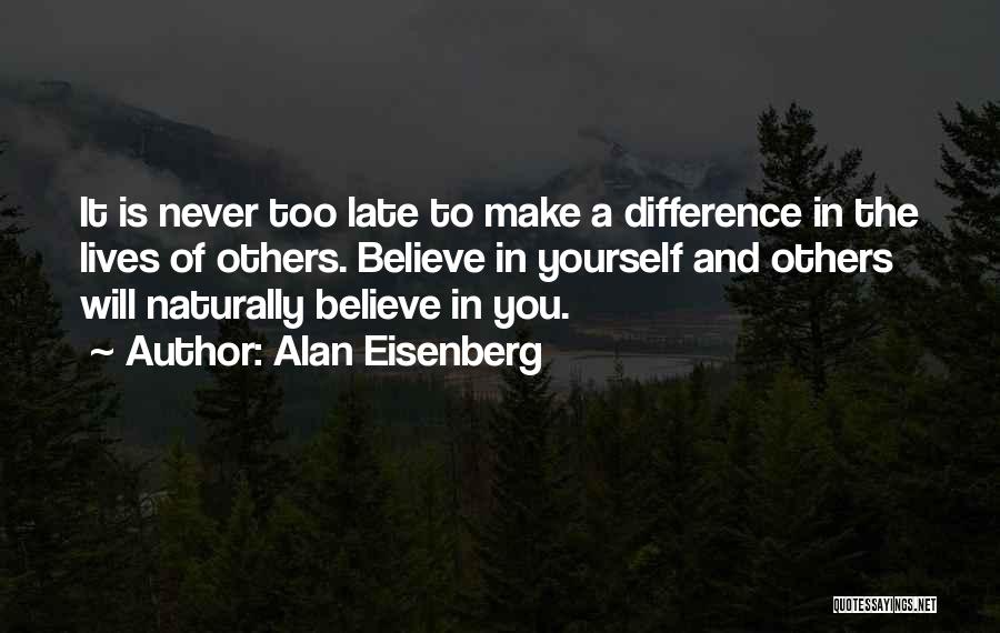 Alan Eisenberg Quotes: It Is Never Too Late To Make A Difference In The Lives Of Others. Believe In Yourself And Others Will