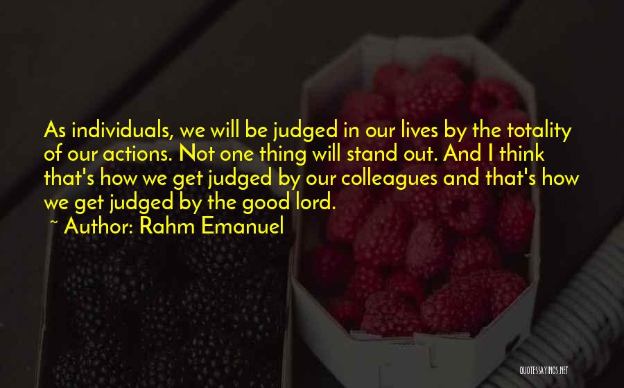 Rahm Emanuel Quotes: As Individuals, We Will Be Judged In Our Lives By The Totality Of Our Actions. Not One Thing Will Stand