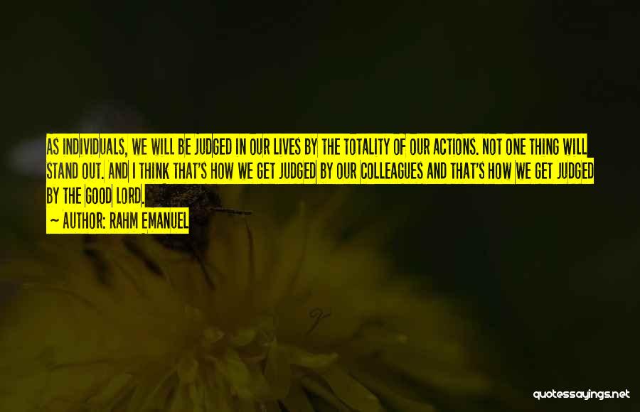 Rahm Emanuel Quotes: As Individuals, We Will Be Judged In Our Lives By The Totality Of Our Actions. Not One Thing Will Stand