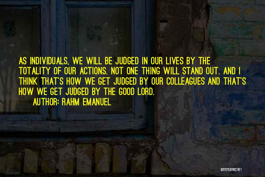 Rahm Emanuel Quotes: As Individuals, We Will Be Judged In Our Lives By The Totality Of Our Actions. Not One Thing Will Stand