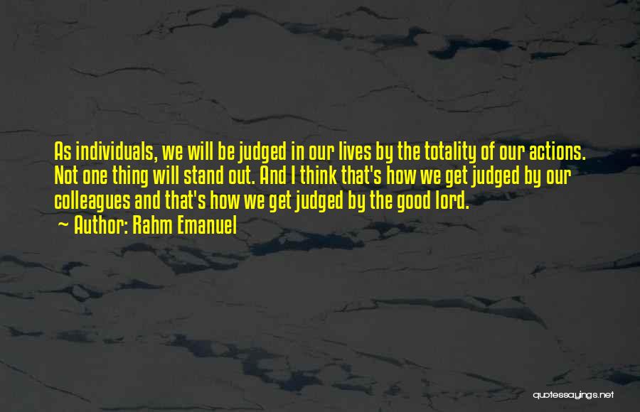 Rahm Emanuel Quotes: As Individuals, We Will Be Judged In Our Lives By The Totality Of Our Actions. Not One Thing Will Stand