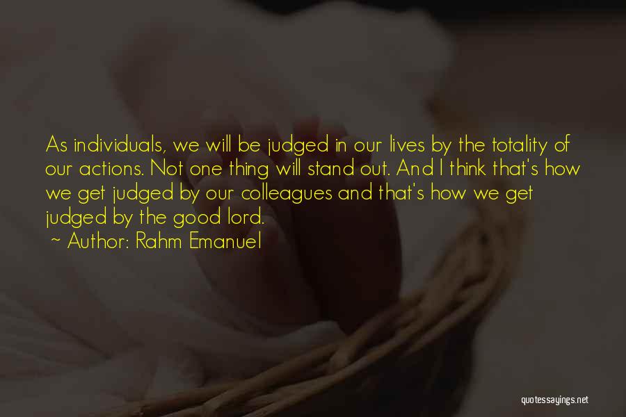 Rahm Emanuel Quotes: As Individuals, We Will Be Judged In Our Lives By The Totality Of Our Actions. Not One Thing Will Stand
