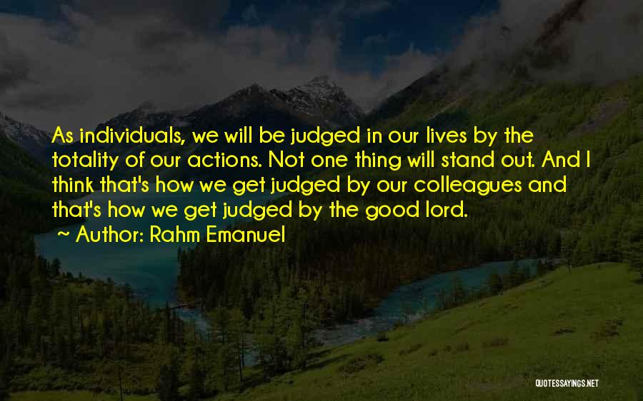 Rahm Emanuel Quotes: As Individuals, We Will Be Judged In Our Lives By The Totality Of Our Actions. Not One Thing Will Stand