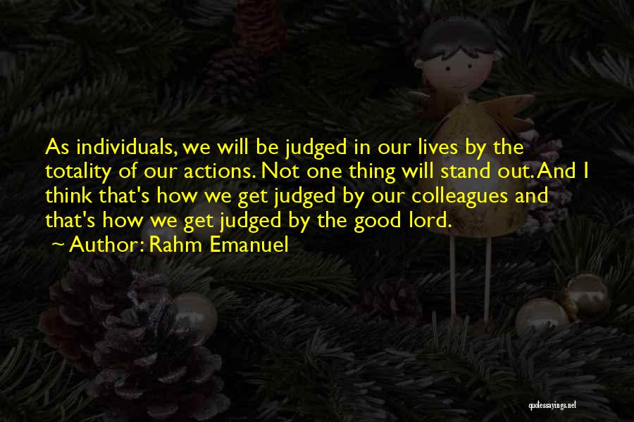Rahm Emanuel Quotes: As Individuals, We Will Be Judged In Our Lives By The Totality Of Our Actions. Not One Thing Will Stand