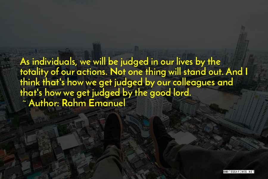 Rahm Emanuel Quotes: As Individuals, We Will Be Judged In Our Lives By The Totality Of Our Actions. Not One Thing Will Stand