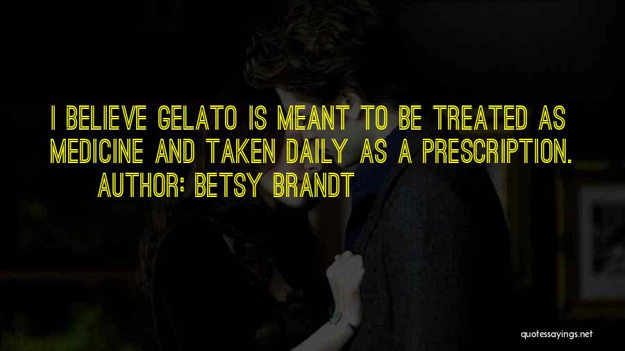 Betsy Brandt Quotes: I Believe Gelato Is Meant To Be Treated As Medicine And Taken Daily As A Prescription.