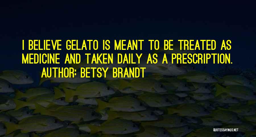 Betsy Brandt Quotes: I Believe Gelato Is Meant To Be Treated As Medicine And Taken Daily As A Prescription.