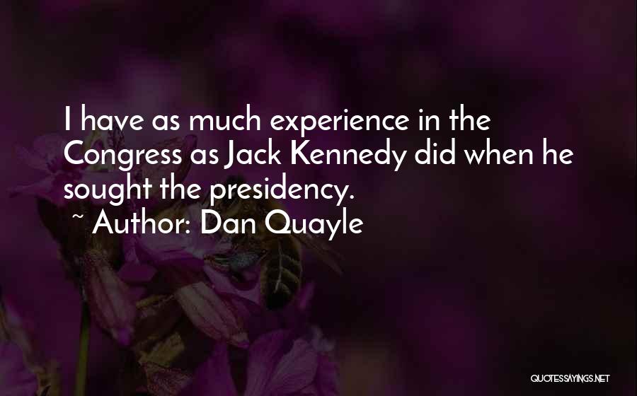 Dan Quayle Quotes: I Have As Much Experience In The Congress As Jack Kennedy Did When He Sought The Presidency.