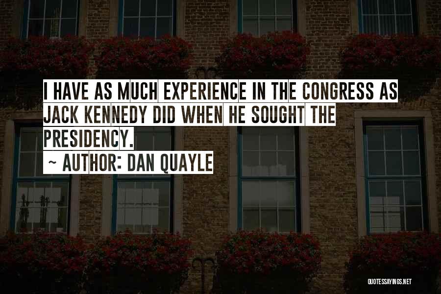 Dan Quayle Quotes: I Have As Much Experience In The Congress As Jack Kennedy Did When He Sought The Presidency.