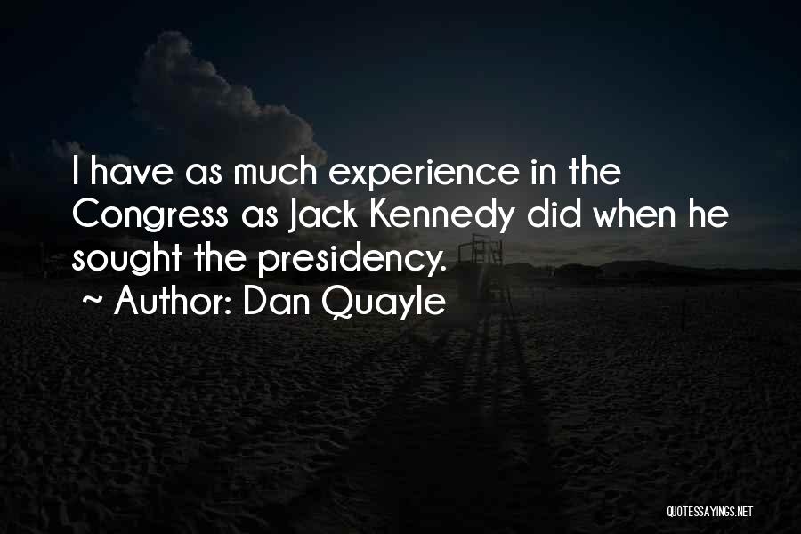 Dan Quayle Quotes: I Have As Much Experience In The Congress As Jack Kennedy Did When He Sought The Presidency.