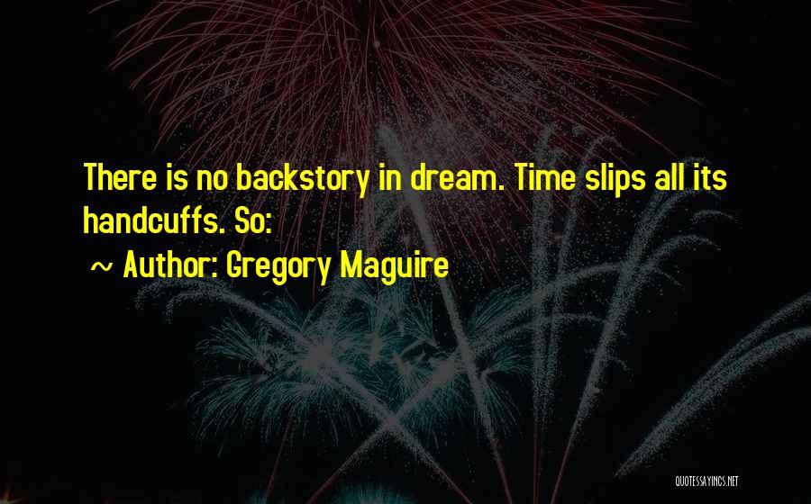 Gregory Maguire Quotes: There Is No Backstory In Dream. Time Slips All Its Handcuffs. So: