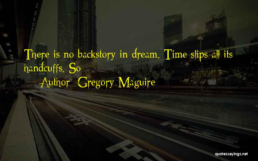 Gregory Maguire Quotes: There Is No Backstory In Dream. Time Slips All Its Handcuffs. So: