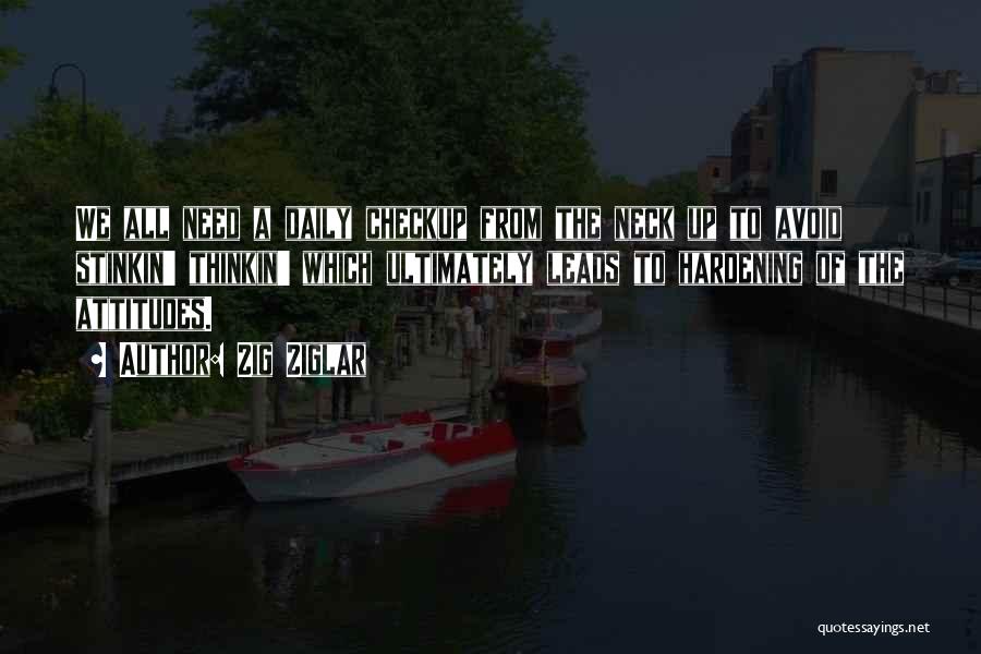 Zig Ziglar Quotes: We All Need A Daily Checkup From The Neck Up To Avoid Stinkin' Thinkin' Which Ultimately Leads To Hardening Of