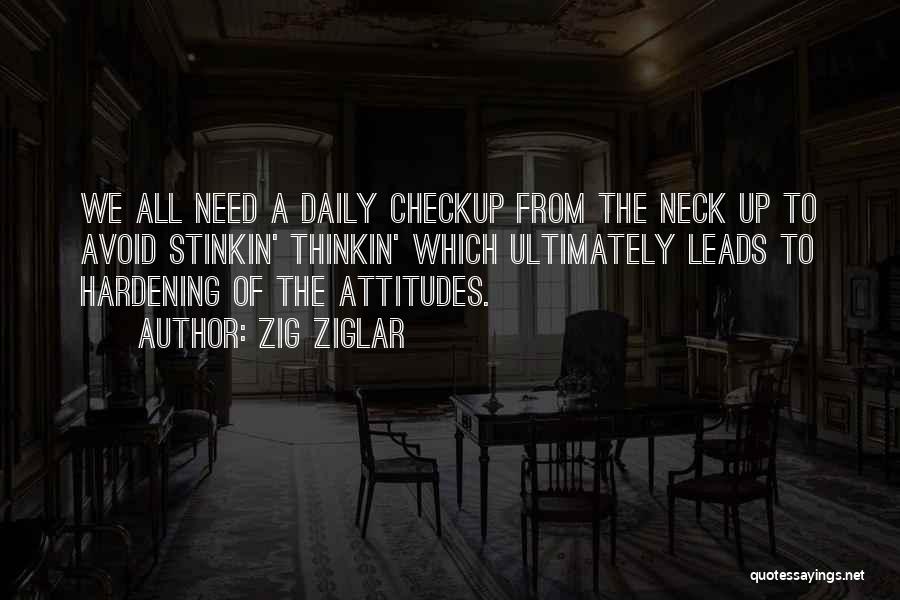 Zig Ziglar Quotes: We All Need A Daily Checkup From The Neck Up To Avoid Stinkin' Thinkin' Which Ultimately Leads To Hardening Of