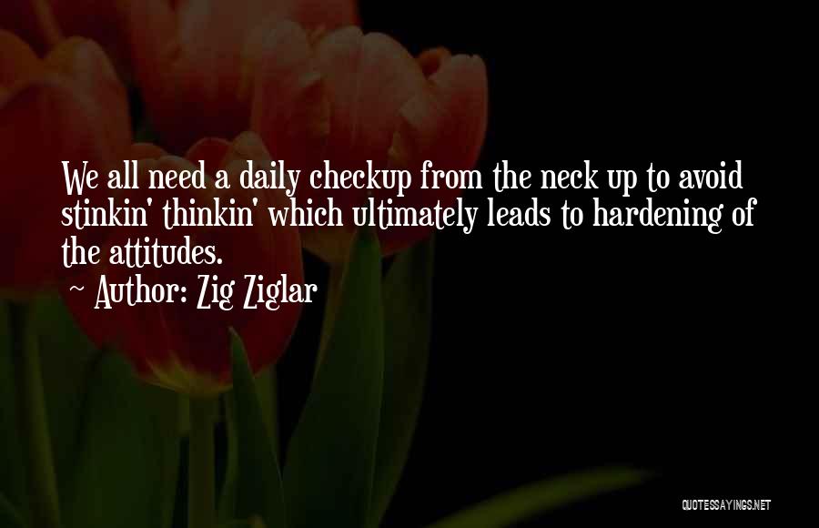 Zig Ziglar Quotes: We All Need A Daily Checkup From The Neck Up To Avoid Stinkin' Thinkin' Which Ultimately Leads To Hardening Of