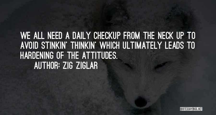 Zig Ziglar Quotes: We All Need A Daily Checkup From The Neck Up To Avoid Stinkin' Thinkin' Which Ultimately Leads To Hardening Of