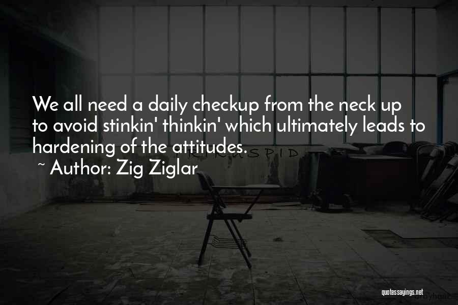 Zig Ziglar Quotes: We All Need A Daily Checkup From The Neck Up To Avoid Stinkin' Thinkin' Which Ultimately Leads To Hardening Of