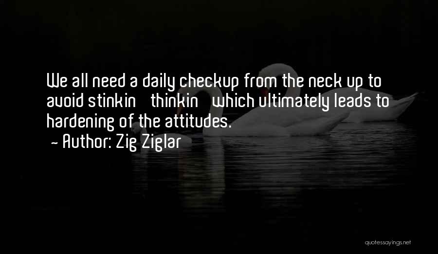 Zig Ziglar Quotes: We All Need A Daily Checkup From The Neck Up To Avoid Stinkin' Thinkin' Which Ultimately Leads To Hardening Of