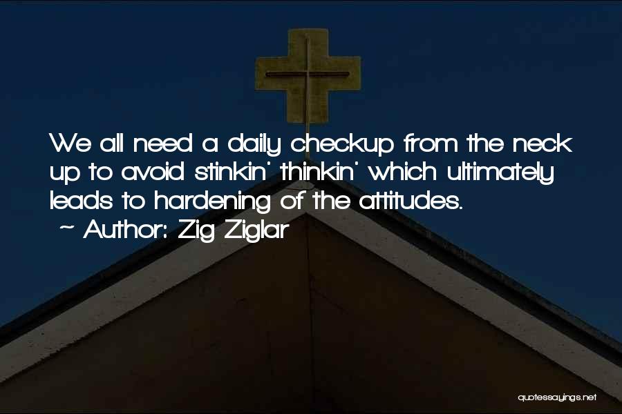 Zig Ziglar Quotes: We All Need A Daily Checkup From The Neck Up To Avoid Stinkin' Thinkin' Which Ultimately Leads To Hardening Of