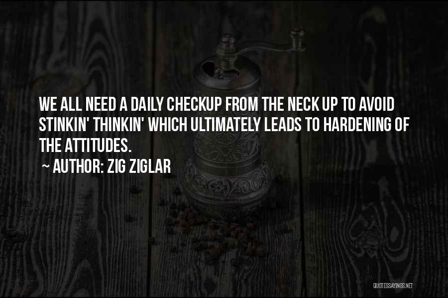 Zig Ziglar Quotes: We All Need A Daily Checkup From The Neck Up To Avoid Stinkin' Thinkin' Which Ultimately Leads To Hardening Of